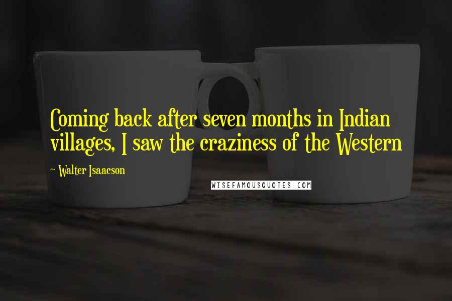 Walter Isaacson Quotes: Coming back after seven months in Indian villages, I saw the craziness of the Western