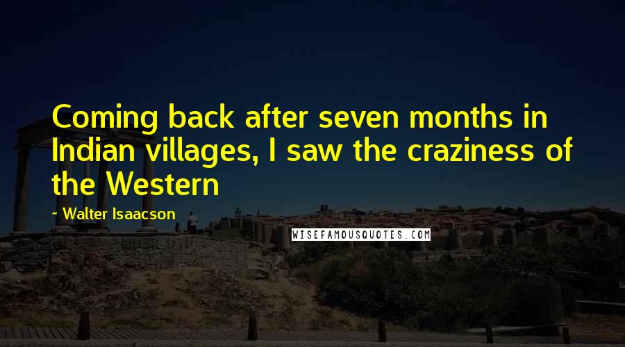 Walter Isaacson Quotes: Coming back after seven months in Indian villages, I saw the craziness of the Western