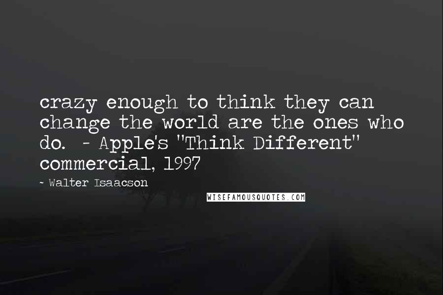 Walter Isaacson Quotes: crazy enough to think they can change the world are the ones who do. - Apple's "Think Different" commercial, 1997