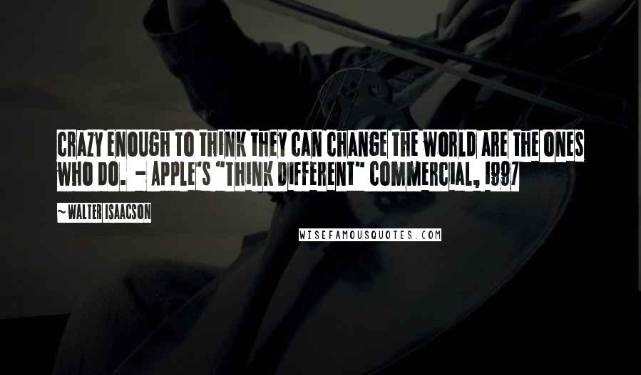 Walter Isaacson Quotes: crazy enough to think they can change the world are the ones who do.  - Apple's "Think Different" commercial, 1997