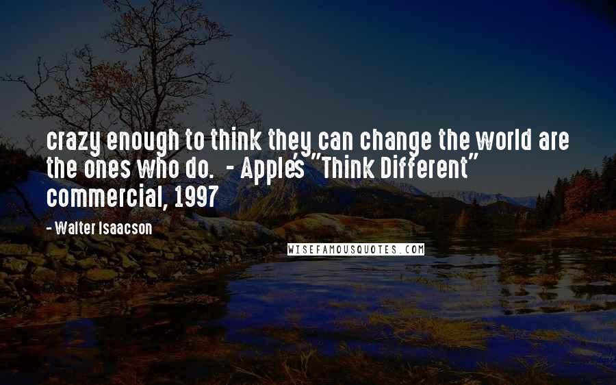 Walter Isaacson Quotes: crazy enough to think they can change the world are the ones who do.  - Apple's "Think Different" commercial, 1997