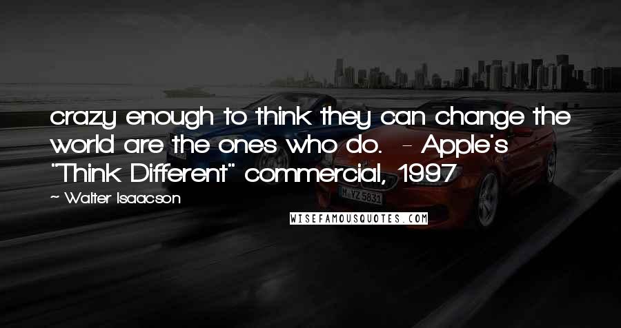 Walter Isaacson Quotes: crazy enough to think they can change the world are the ones who do.  - Apple's "Think Different" commercial, 1997