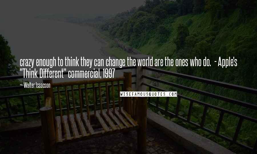 Walter Isaacson Quotes: crazy enough to think they can change the world are the ones who do.  - Apple's "Think Different" commercial, 1997