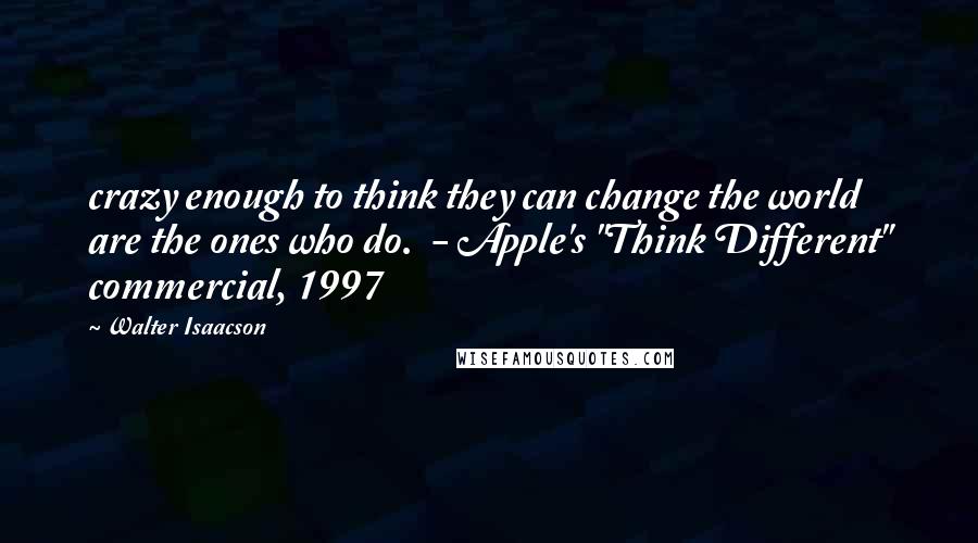 Walter Isaacson Quotes: crazy enough to think they can change the world are the ones who do.  - Apple's "Think Different" commercial, 1997