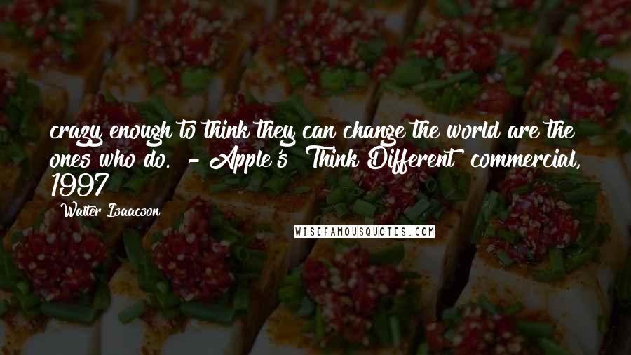 Walter Isaacson Quotes: crazy enough to think they can change the world are the ones who do.  - Apple's "Think Different" commercial, 1997