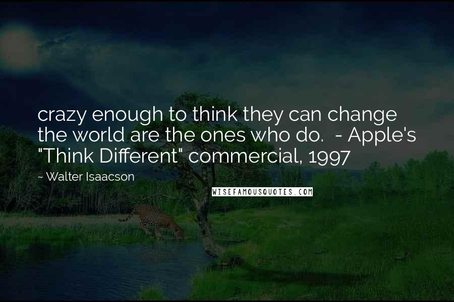 Walter Isaacson Quotes: crazy enough to think they can change the world are the ones who do.  - Apple's "Think Different" commercial, 1997