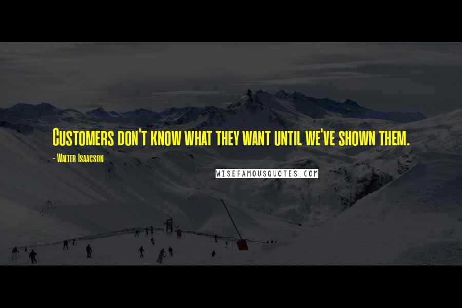 Walter Isaacson Quotes: Customers don't know what they want until we've shown them.