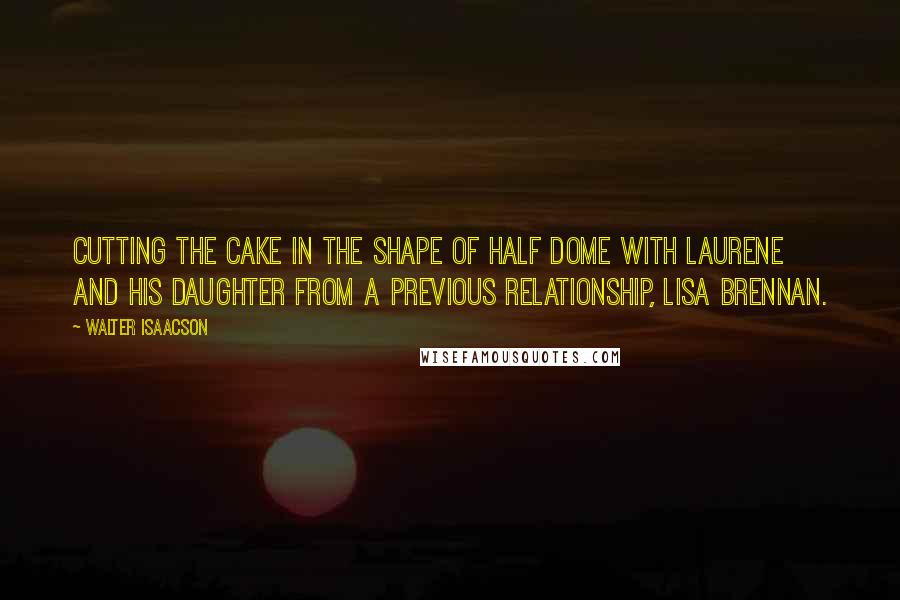 Walter Isaacson Quotes: Cutting the cake in the shape of Half Dome with Laurene and his daughter from a previous relationship, Lisa Brennan.