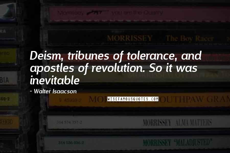 Walter Isaacson Quotes: Deism, tribunes of tolerance, and apostles of revolution. So it was inevitable