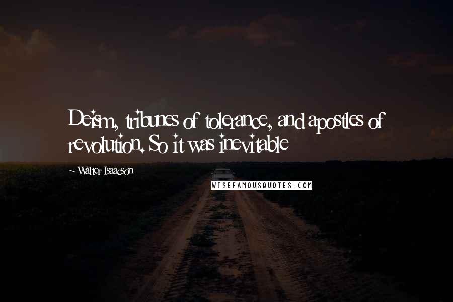Walter Isaacson Quotes: Deism, tribunes of tolerance, and apostles of revolution. So it was inevitable
