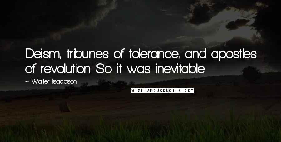 Walter Isaacson Quotes: Deism, tribunes of tolerance, and apostles of revolution. So it was inevitable