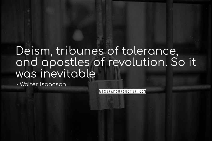 Walter Isaacson Quotes: Deism, tribunes of tolerance, and apostles of revolution. So it was inevitable