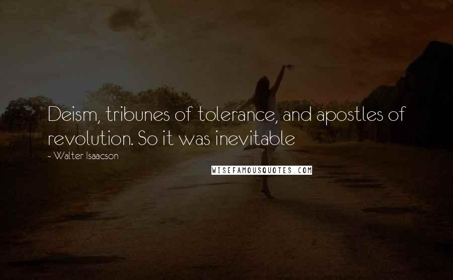 Walter Isaacson Quotes: Deism, tribunes of tolerance, and apostles of revolution. So it was inevitable