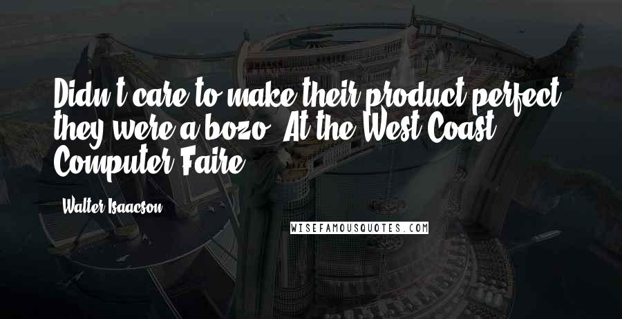 Walter Isaacson Quotes: Didn't care to make their product perfect, they were a bozo. At the West Coast Computer Faire