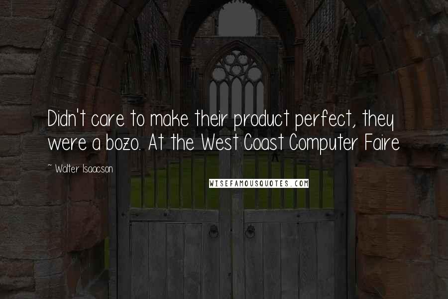 Walter Isaacson Quotes: Didn't care to make their product perfect, they were a bozo. At the West Coast Computer Faire