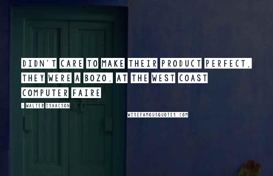 Walter Isaacson Quotes: Didn't care to make their product perfect, they were a bozo. At the West Coast Computer Faire