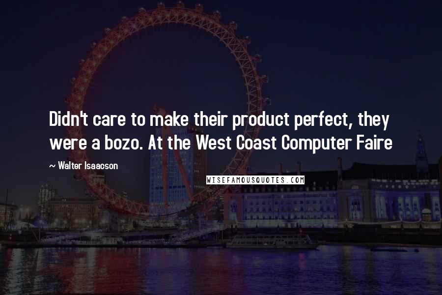Walter Isaacson Quotes: Didn't care to make their product perfect, they were a bozo. At the West Coast Computer Faire
