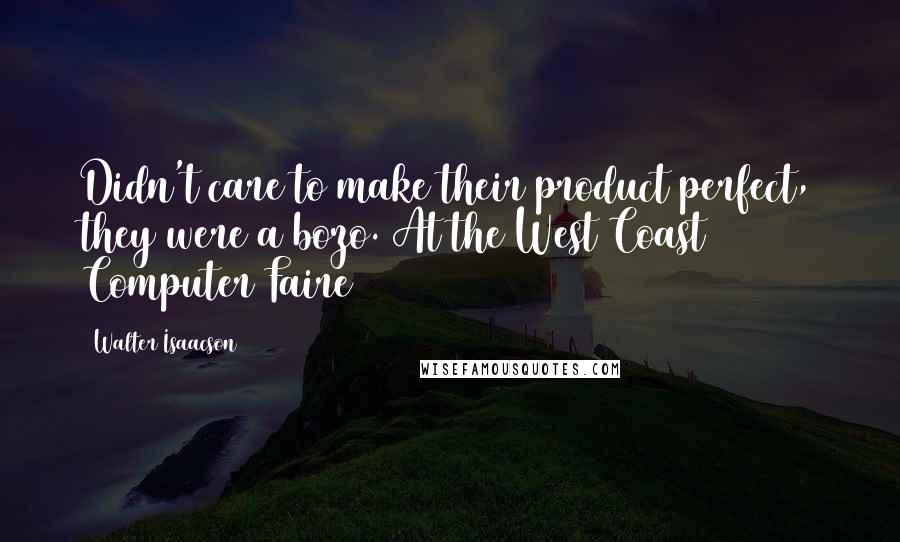 Walter Isaacson Quotes: Didn't care to make their product perfect, they were a bozo. At the West Coast Computer Faire