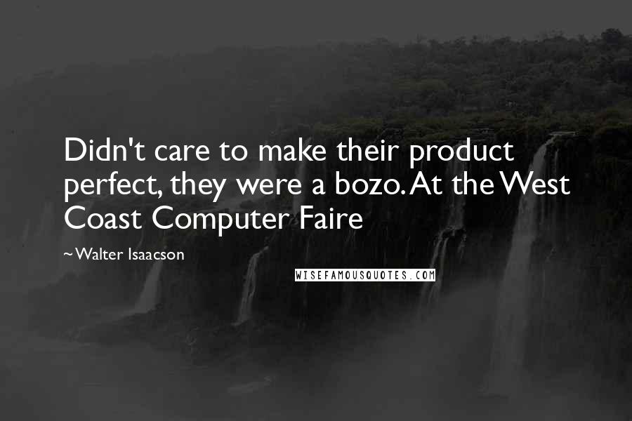 Walter Isaacson Quotes: Didn't care to make their product perfect, they were a bozo. At the West Coast Computer Faire