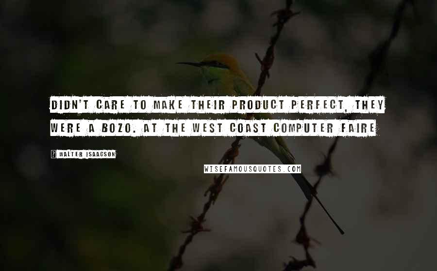 Walter Isaacson Quotes: Didn't care to make their product perfect, they were a bozo. At the West Coast Computer Faire