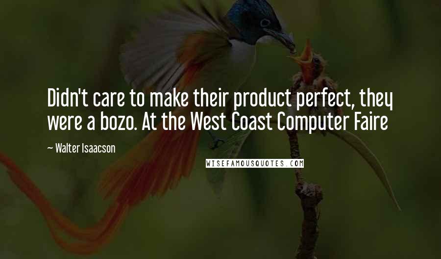 Walter Isaacson Quotes: Didn't care to make their product perfect, they were a bozo. At the West Coast Computer Faire