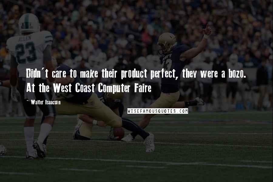 Walter Isaacson Quotes: Didn't care to make their product perfect, they were a bozo. At the West Coast Computer Faire
