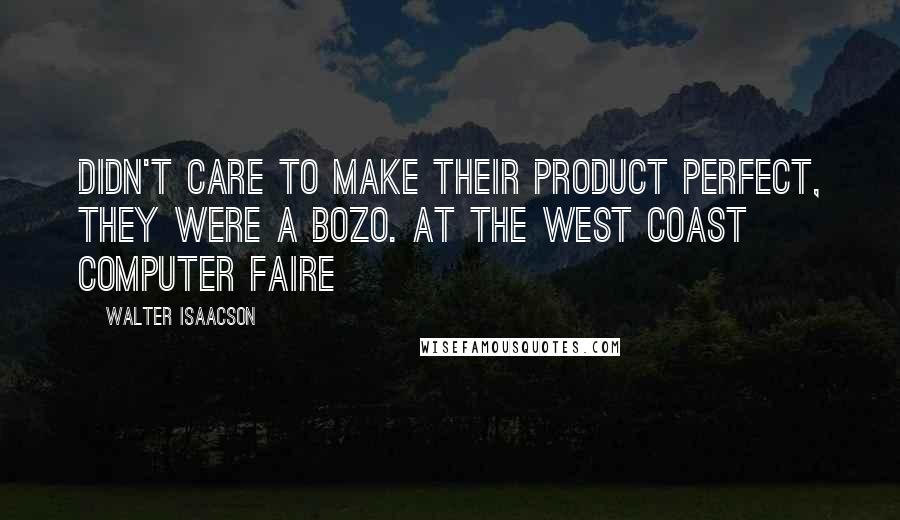 Walter Isaacson Quotes: Didn't care to make their product perfect, they were a bozo. At the West Coast Computer Faire