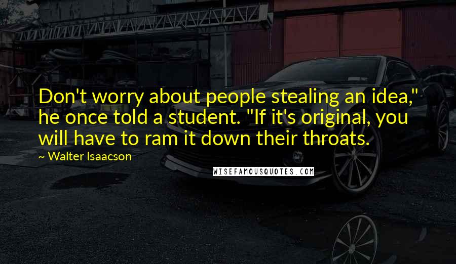 Walter Isaacson Quotes: Don't worry about people stealing an idea," he once told a student. "If it's original, you will have to ram it down their throats.