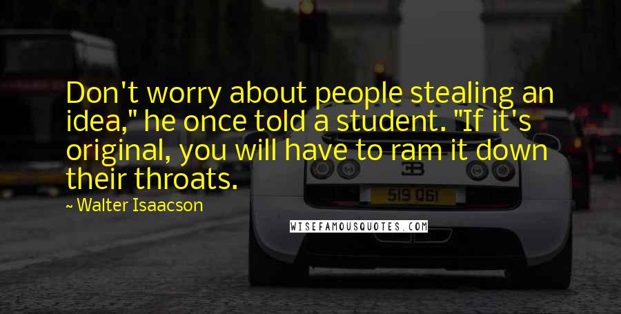 Walter Isaacson Quotes: Don't worry about people stealing an idea," he once told a student. "If it's original, you will have to ram it down their throats.