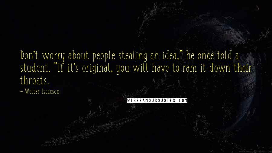 Walter Isaacson Quotes: Don't worry about people stealing an idea," he once told a student. "If it's original, you will have to ram it down their throats.
