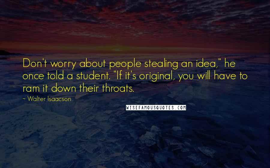 Walter Isaacson Quotes: Don't worry about people stealing an idea," he once told a student. "If it's original, you will have to ram it down their throats.