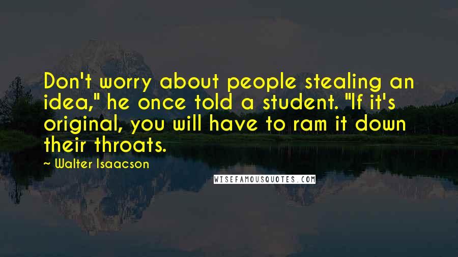 Walter Isaacson Quotes: Don't worry about people stealing an idea," he once told a student. "If it's original, you will have to ram it down their throats.