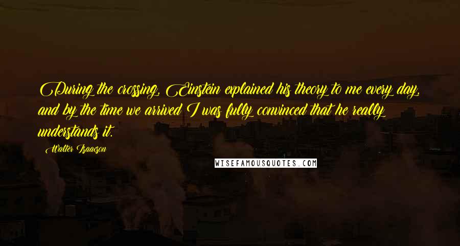 Walter Isaacson Quotes: During the crossing, Einstein explained his theory to me every day, and by the time we arrived I was fully convinced that he really understands it.