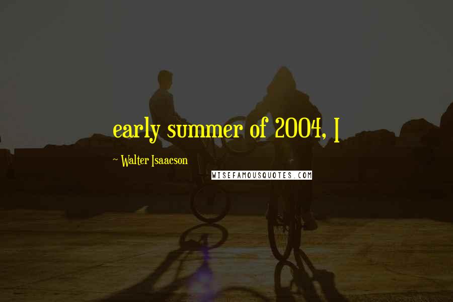 Walter Isaacson Quotes: early summer of 2004, I