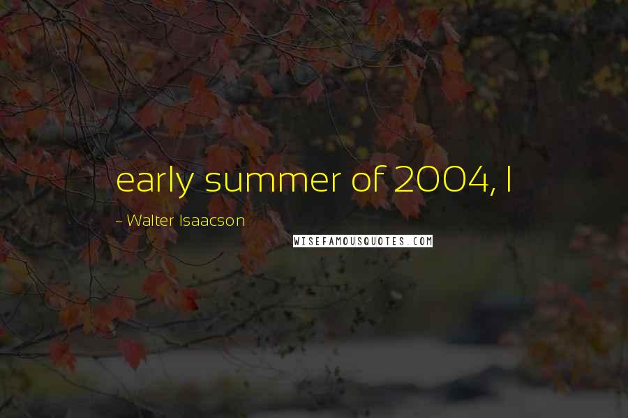 Walter Isaacson Quotes: early summer of 2004, I
