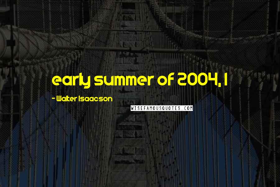 Walter Isaacson Quotes: early summer of 2004, I