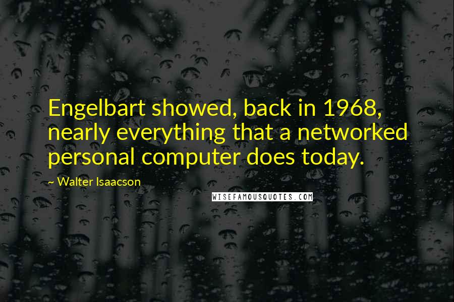 Walter Isaacson Quotes: Engelbart showed, back in 1968, nearly everything that a networked personal computer does today.