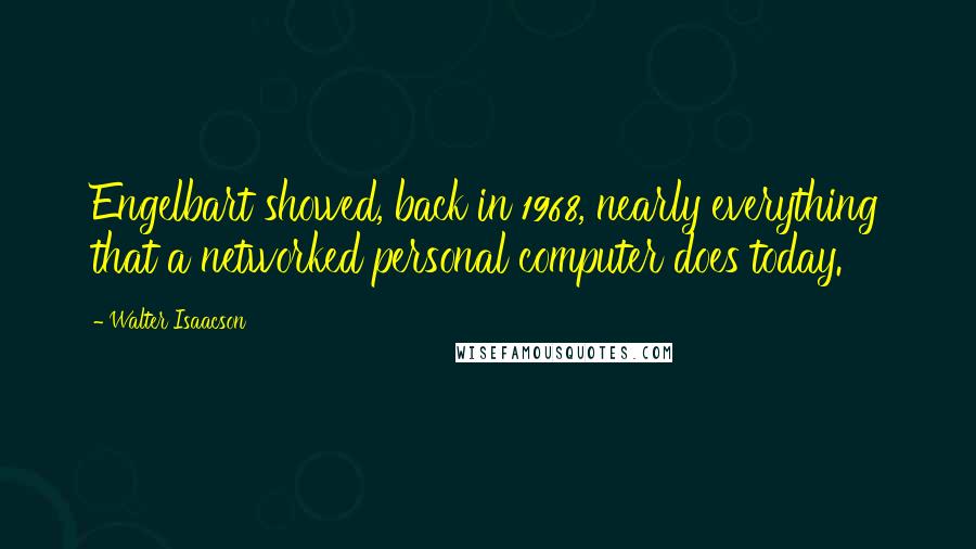 Walter Isaacson Quotes: Engelbart showed, back in 1968, nearly everything that a networked personal computer does today.