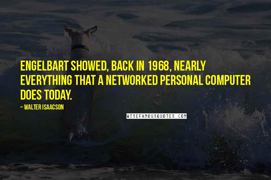 Walter Isaacson Quotes: Engelbart showed, back in 1968, nearly everything that a networked personal computer does today.