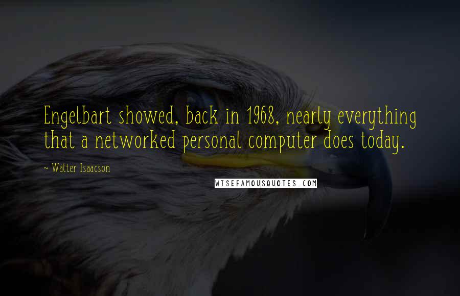 Walter Isaacson Quotes: Engelbart showed, back in 1968, nearly everything that a networked personal computer does today.