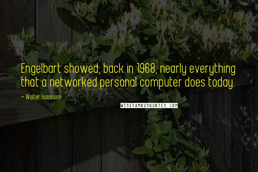 Walter Isaacson Quotes: Engelbart showed, back in 1968, nearly everything that a networked personal computer does today.
