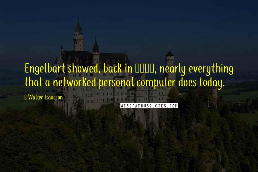 Walter Isaacson Quotes: Engelbart showed, back in 1968, nearly everything that a networked personal computer does today.