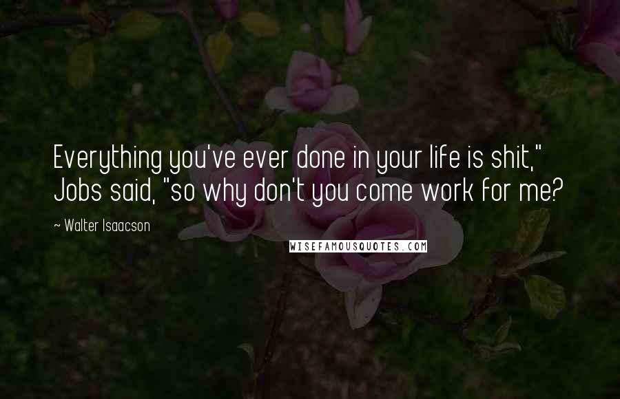 Walter Isaacson Quotes: Everything you've ever done in your life is shit," Jobs said, "so why don't you come work for me?