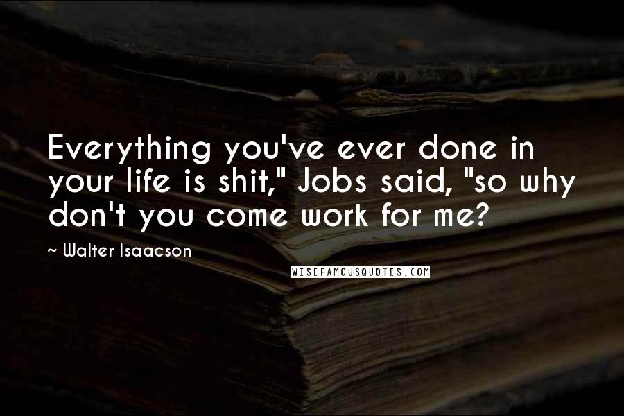 Walter Isaacson Quotes: Everything you've ever done in your life is shit," Jobs said, "so why don't you come work for me?