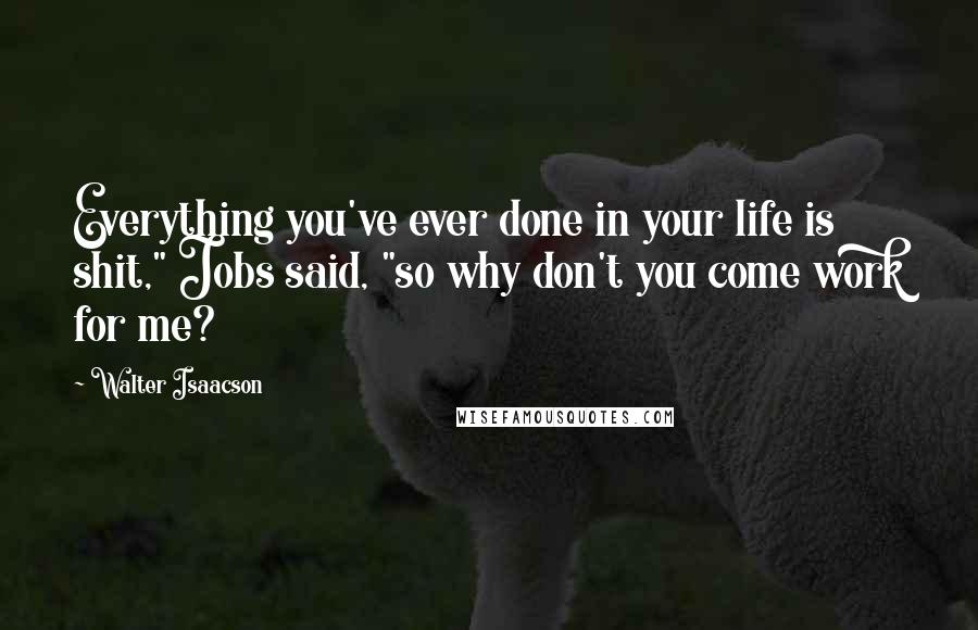 Walter Isaacson Quotes: Everything you've ever done in your life is shit," Jobs said, "so why don't you come work for me?