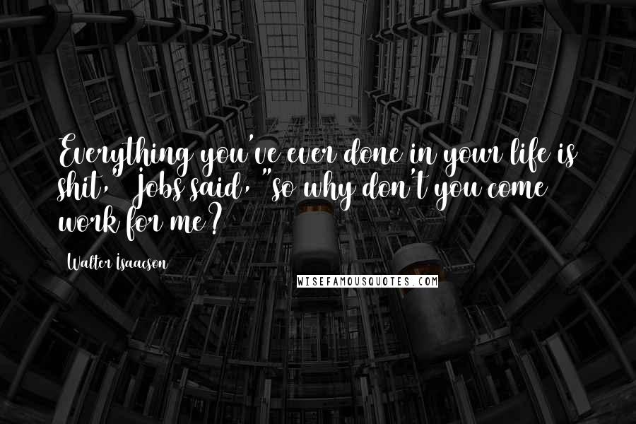Walter Isaacson Quotes: Everything you've ever done in your life is shit," Jobs said, "so why don't you come work for me?