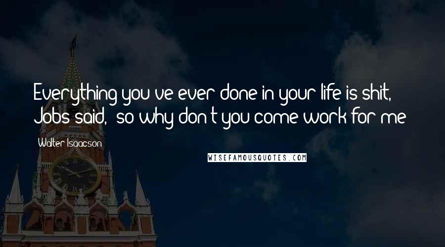 Walter Isaacson Quotes: Everything you've ever done in your life is shit," Jobs said, "so why don't you come work for me?