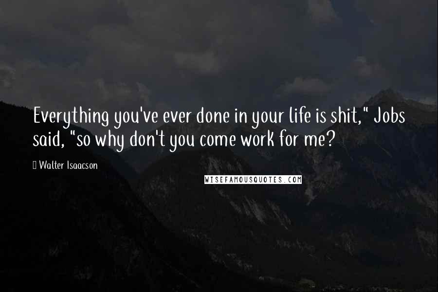 Walter Isaacson Quotes: Everything you've ever done in your life is shit," Jobs said, "so why don't you come work for me?