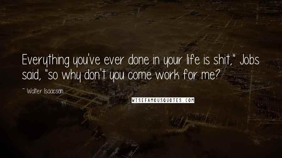 Walter Isaacson Quotes: Everything you've ever done in your life is shit," Jobs said, "so why don't you come work for me?