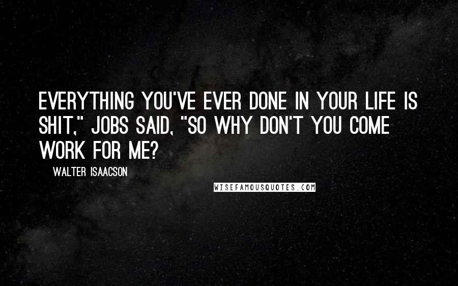 Walter Isaacson Quotes: Everything you've ever done in your life is shit," Jobs said, "so why don't you come work for me?
